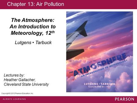 Copyright © 2013 Pearson Education, Inc. The Atmosphere: An Introduction to Meteorology, 12 th Lutgens Tarbuck Lectures by: Heather Gallacher, Cleveland.