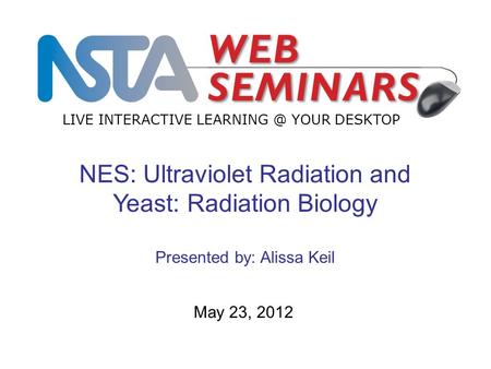 LIVE INTERACTIVE YOUR DESKTOP NES: Ultraviolet Radiation and Yeast: Radiation Biology Presented by: Alissa Keil May 23, 2012.