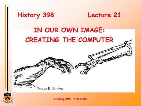 History 398 Fall 2004 George H. Bindon History 398Lecture 21 IN OUR OWN IMAGE: CREATING THE COMPUTER.