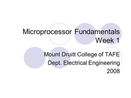 Microprocessor Fundamentals Week 1 Mount Druitt College of TAFE Dept. Electrical Engineering 2008.