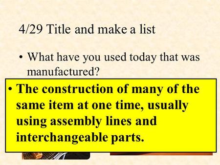 4/29 Title and make a list What have you used today that was manufactured? The construction of many of the same item at one time, usually using assembly.