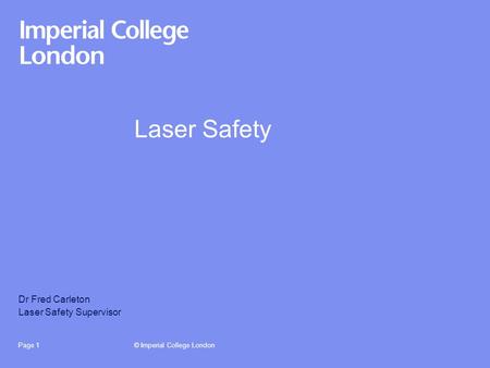 © Imperial College LondonPage 1 Laser Safety Dr Fred Carleton Laser Safety Supervisor.