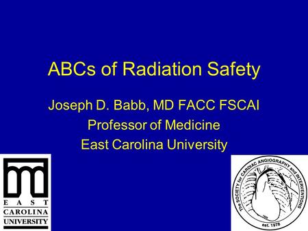 ABCs of Radiation Safety Joseph D. Babb, MD FACC FSCAI Professor of Medicine East Carolina University.