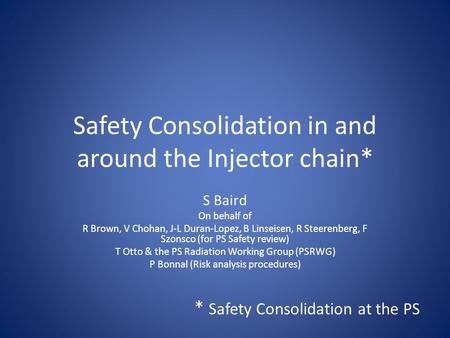 Safety Consolidation in and around the Injector chain* S Baird On behalf of R Brown, V Chohan, J-L Duran-Lopez, B Linseisen, R Steerenberg, F Szonsco (for.