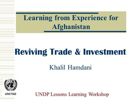 UNCTAD UNDP Lessons Learning Workshop Reviving Trade & Investment Khalil Hamdani Learning from Experience for Afghanistan.