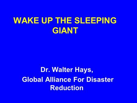 WAKE UP THE SLEEPING GIANT Dr. Walter Hays, Global Alliance For Disaster Reduction.