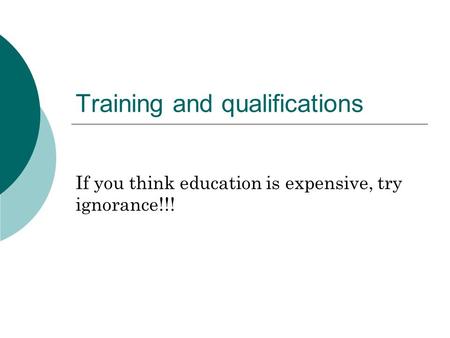 Training and qualifications If you think education is expensive, try ignorance!!!