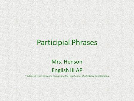 Participial Phrases Mrs. Henson English III AP * Adapted from Sentence Composing for High School Students by Don Killgallon.