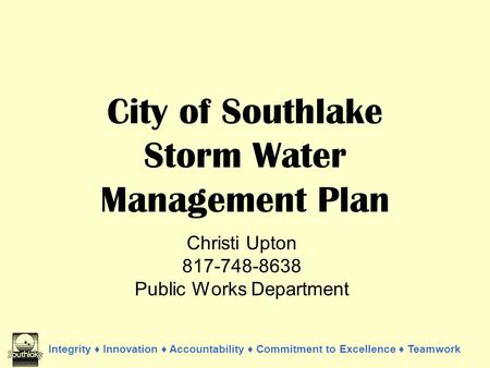 Integrity ♦ Innovation ♦ Accountability ♦ Commitment to Excellence ♦ Teamwork City of Southlake Storm Water Management Plan Christi Upton 817-748-8638.