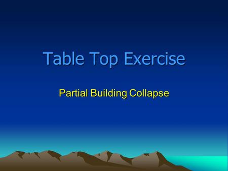 Table Top Exercise Partial Building Collapse. Tabletop Exercise Introduction Introduction of players How the exercise will be played Questions and answers.