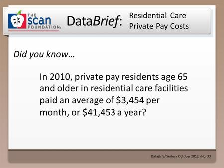 DataBrief: Did you know… DataBrief Series ● October 2012 ● No. 33 Residential Care Private Pay Costs In 2010, private pay residents age 65 and older in.