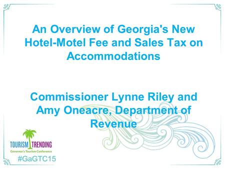 #GaGTC15 An Overview of Georgia's New Hotel-Motel Fee and Sales Tax on Accommodations Commissioner Lynne Riley and Amy Oneacre, Department of Revenue.