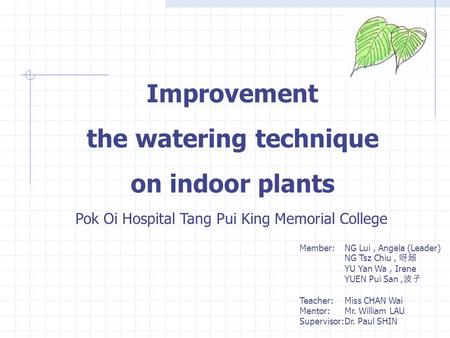 Member: NG Lui, Angela (Leader) NG Tsz Chiu, 呀超 YU Yan Wa, Irene YUEN Pui San, 波子 Teacher: Miss CHAN Wai Mentor: Mr. William LAU Supervisor:Dr. Paul SHIN.