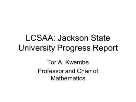 LCSAA: Jackson State University Progress Report Tor A. Kwembe Professor and Chair of Mathematics.