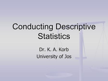 Conducting Descriptive Statistics Dr. K. A. Korb University of Jos.