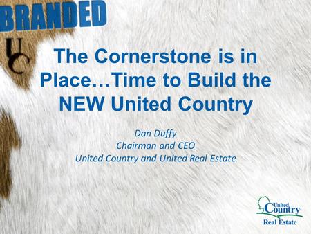 The Cornerstone is in Place…Time to Build the NEW United Country Dan Duffy Chairman and CEO United Country and United Real Estate.