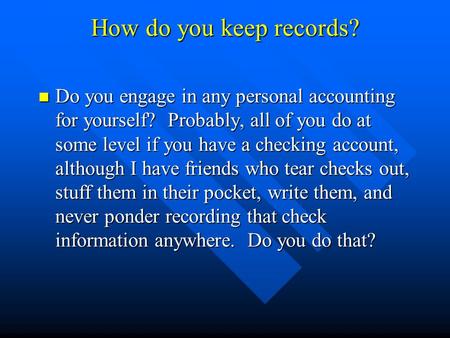 How do you keep records? Do you engage in any personal accounting for yourself? Probably, all of you do at some level if you have a checking account, although.