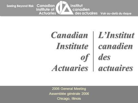 2006 General Meeting Assemblée générale 2006 Chicago, Illinois 2006 General Meeting Assemblée générale 2006 Chicago, Illinois Canadian Institute of Actuaries.