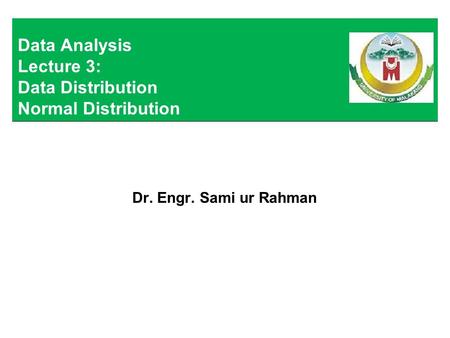 Dr. Engr. Sami ur Rahman Data Analysis Lecture 3: Data Distribution Normal Distribution.