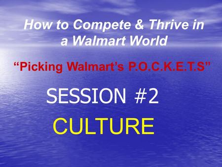 How to Compete & Thrive in a Walmart World CULTURE “Picking Walmart’s P.O.C.K.E.T.S” SESSION #2.