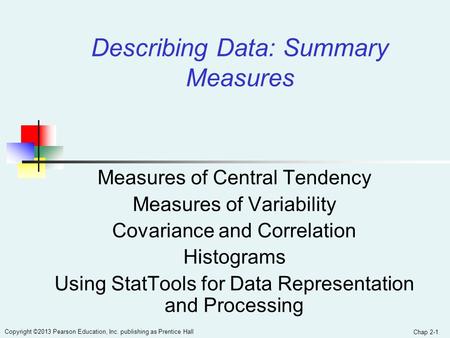 Chap 2-1 Copyright ©2013 Pearson Education, Inc. publishing as Prentice Hall Measures of Central Tendency Measures of Variability Covariance and Correlation.