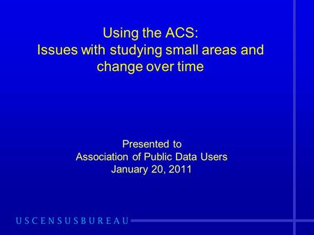 Using the ACS: Issues with studying small areas and change over time Presented to Association of Public Data Users January 20, 2011.