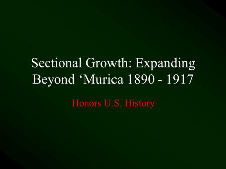 Sectional Growth: Expanding Beyond ‘Murica 1890 - 1917 Honors U.S. History.