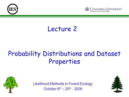 Probability Distributions and Dataset Properties Lecture 2 Likelihood Methods in Forest Ecology October 9 th – 20 th, 2006.