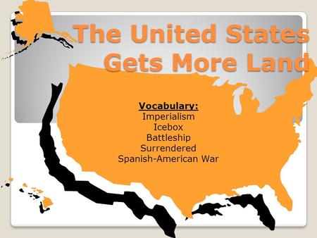 The United States Gets More Land Vocabulary: Imperialism Icebox Battleship Surrendered Spanish-American War.