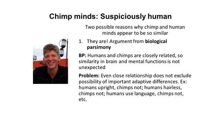 Chimp minds: Suspiciously human Two possible reasons why chimp and human minds appear to be so similar 1.They are! Argument from biological parsimony BP: