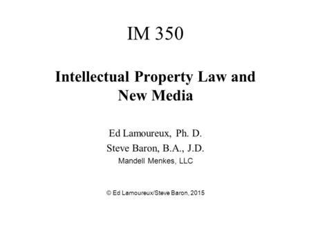 IM 350 Intellectual Property Law and New Media Ed Lamoureux, Ph. D. Steve Baron, B.A., J.D. Mandell Menkes, LLC © Ed Lamoureux/Steve Baron, 2015.