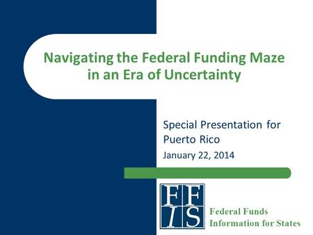 Navigating the Federal Funding Maze in an Era of Uncertainty Special Presentation for Puerto Rico January 22, 2014 Federal Funds Information for States.