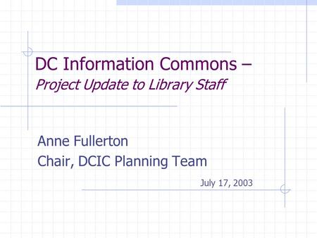 DC Information Commons – Project Update to Library Staff Anne Fullerton Chair, DCIC Planning Team July 17, 2003.