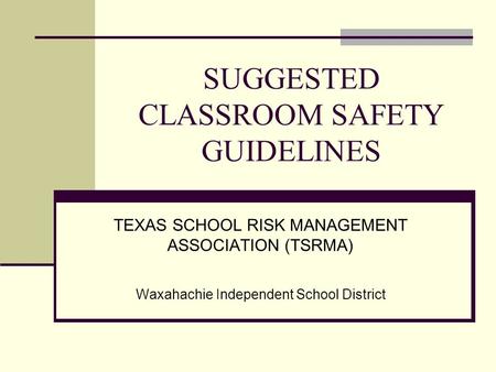 SUGGESTED CLASSROOM SAFETY GUIDELINES TEXAS SCHOOL RISK MANAGEMENT ASSOCIATION (TSRMA) Waxahachie Independent School District.