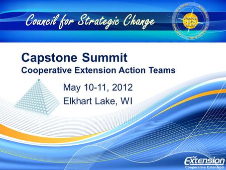 Capstone Summit Cooperative Extension Action Teams May 10-11, 2012 Elkhart Lake, WI Council for Strategic Change.