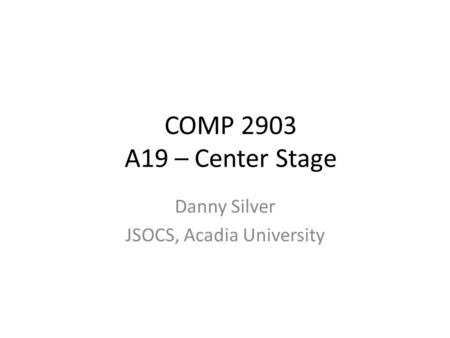 COMP 2903 A19 – Center Stage Danny Silver JSOCS, Acadia University.