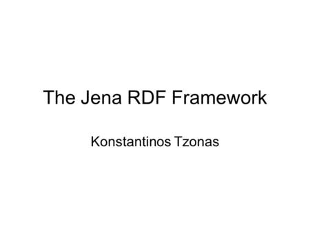 The Jena RDF Framework Konstantinos Tzonas. Contents What is Jena Capabilities of Jena Basic notions RDF concepts in Jena Persistence Ontology management.