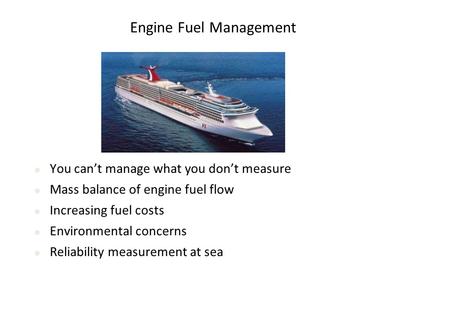 Engine Fuel Management You can’t manage what you don’t measure Mass balance of engine fuel flow Increasing fuel costs Environmental concerns Reliability.