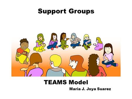 Support Groups TEAMS Model Maria J. Joya Suarez Sample Structure of this Support Group 1.Check-in 2. Left over feelings and announcements 3.Agreements.