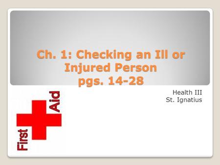 Ch. 1: Checking an Ill or Injured Person pgs. 14-28 Health III St. Ignatius.