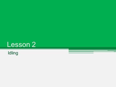 Lesson 2 Idling. What is Idling? When the engine of a car is running but the vehicle is not moving Restarting your car does not burn more fuel than leaving.