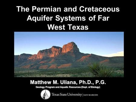 The Permian and Cretaceous Aquifer Systems of Far West Texas Matthew M. Uliana, Ph.D., P.G. Geology Program and Aquatic Resources (Dept. of Biology)