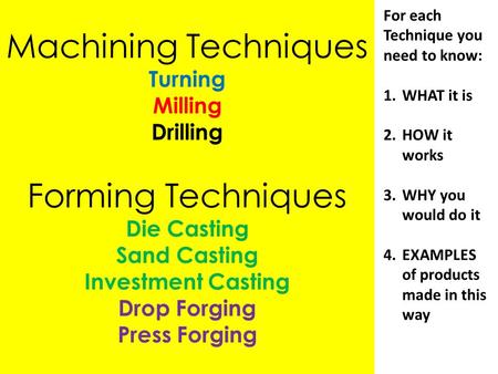 Machining Techniques Turning Milling Drilling Forming Techniques Die Casting Sand Casting Investment Casting Drop Forging Press Forging For each Technique.