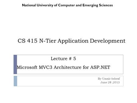 CS 415 N-Tier Application Development By Umair Ashraf June 28,2013 National University of Computer and Emerging Sciences Lecture # 5 Microsoft MVC3 Architecture.