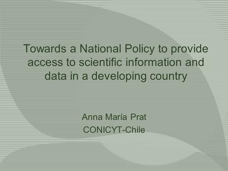 Towards a National Policy to provide access to scientific information and data in a developing country Anna María Prat CONICYT-Chile.