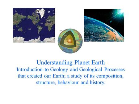 Understanding Planet Earth Introduction to Geology and Geological Processes that created our Earth; a study of its composition, structure, behaviour and.