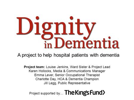 A project to help hospital patients with dementia Project supported by… Project team: Louise Jenkins, Ward Sister & Project Lead Karen Hollocks, Media.