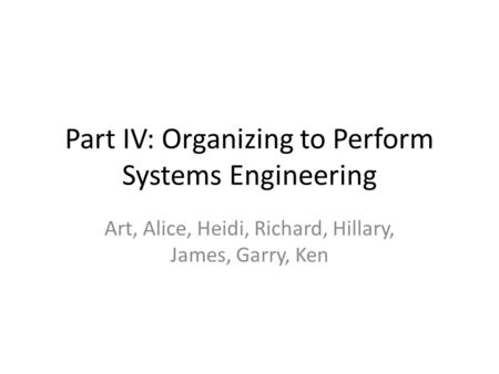 Part IV: Organizing to Perform Systems Engineering Art, Alice, Heidi, Richard, Hillary, James, Garry, Ken.