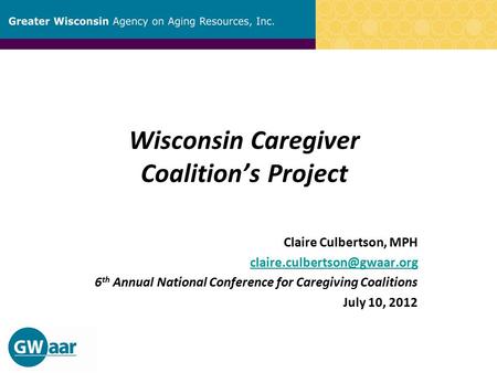 Wisconsin Caregiver Coalition’s Project Claire Culbertson, MPH 6 th Annual National Conference for Caregiving Coalitions July.