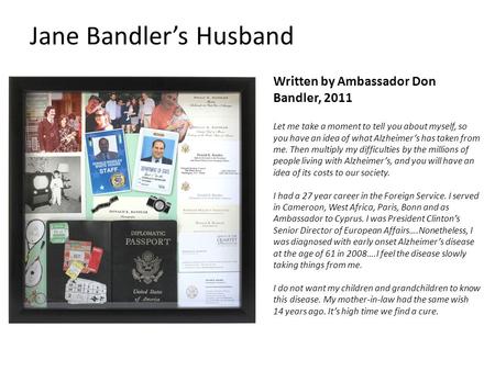 Jane Bandler’s Husband Written by Ambassador Don Bandler, 2011 Let me take a moment to tell you about myself, so you have an idea of what Alzheimer’s has.